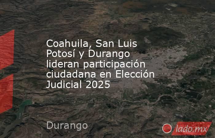 Coahuila, San Luis Potosí y Durango lideran participación ciudadana en Elección Judicial 2025. Noticias en tiempo real
