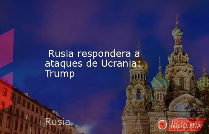  Rusia respondera a ataques de Ucrania: Trump. Noticias en tiempo real
