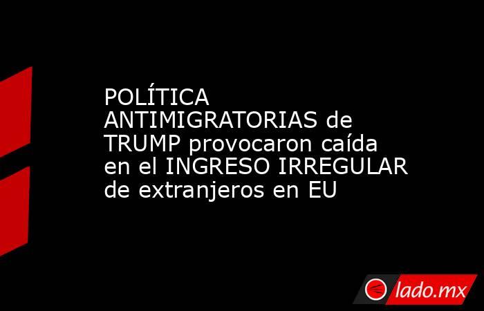 POLÍTICA ANTIMIGRATORIAS de TRUMP provocaron caída en el INGRESO IRREGULAR de extranjeros en EU. Noticias en tiempo real