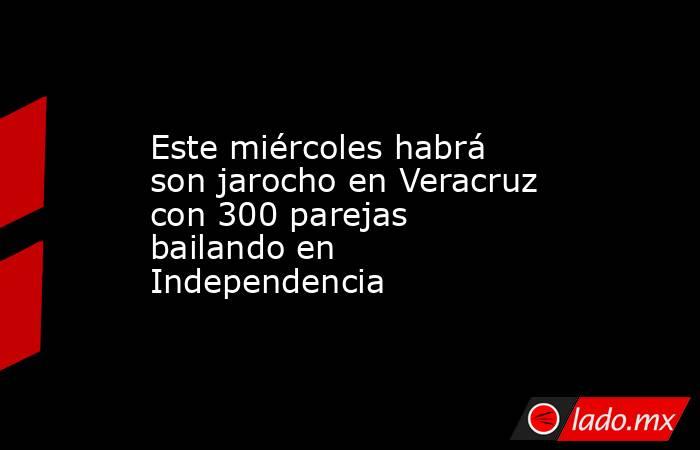 Este miércoles habrá son jarocho en Veracruz con 300 parejas bailando en Independencia. Noticias en tiempo real