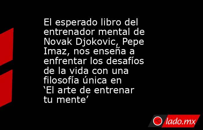 El esperado libro del entrenador mental de Novak Djokovic, Pepe Imaz, nos enseña a enfrentar los desafíos de la vida con una filosofía única en ‘El arte de entrenar tu mente’. Noticias en tiempo real