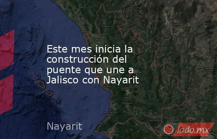 Este mes inicia la construcción del puente que une a Jalisco con Nayarit. Noticias en tiempo real