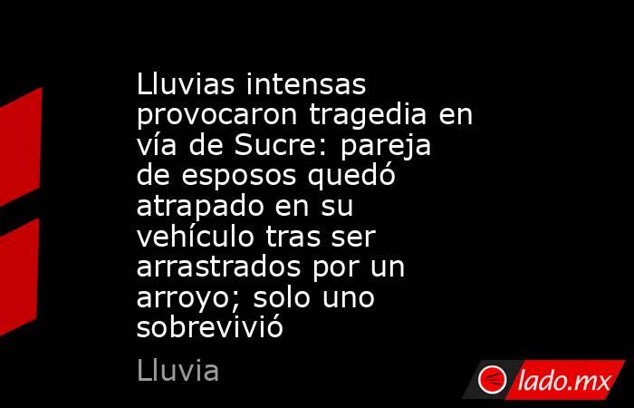 Lluvias intensas provocaron tragedia en vía de Sucre: pareja de esposos quedó atrapado en su vehículo tras ser arrastrados por un arroyo; solo uno sobrevivió. Noticias en tiempo real