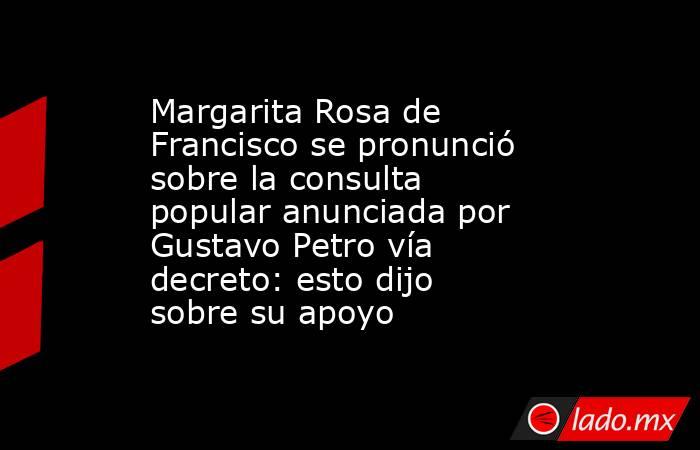 Margarita Rosa de Francisco se pronunció sobre la consulta popular anunciada por Gustavo Petro vía decreto: esto dijo sobre su apoyo . Noticias en tiempo real
