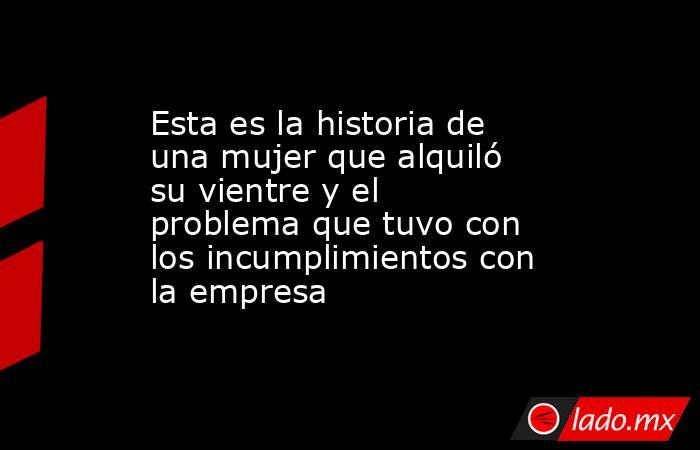 Esta es la historia de una mujer que alquiló su vientre y el problema que tuvo con los incumplimientos con la empresa . Noticias en tiempo real