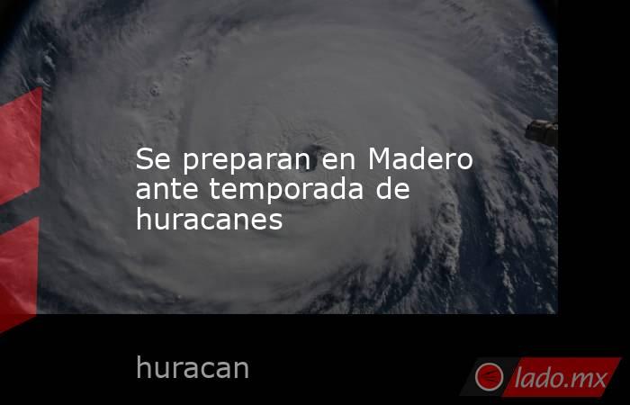 Se preparan en Madero ante temporada de huracanes. Noticias en tiempo real