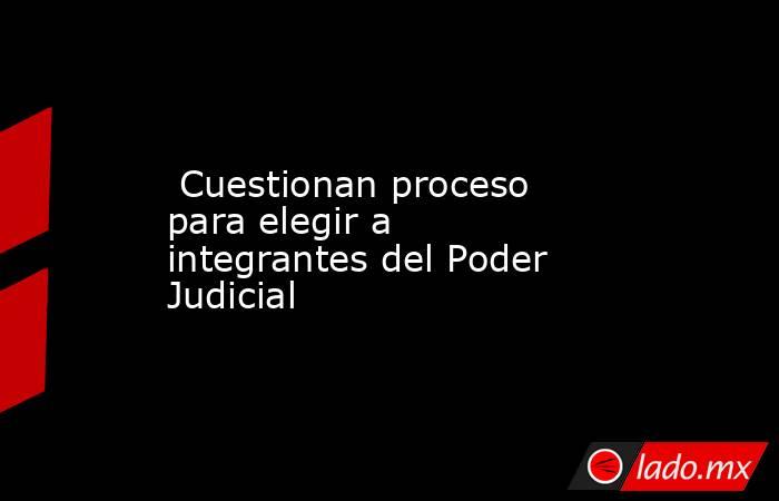  Cuestionan proceso para elegir a integrantes del Poder Judicial. Noticias en tiempo real