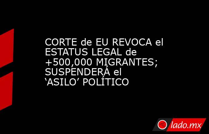 CORTE de EU REVOCA el ESTATUS LEGAL de +500,000 MIGRANTES; SUSPENDERÁ el ‘ASILO’ POLÍTICO. Noticias en tiempo real