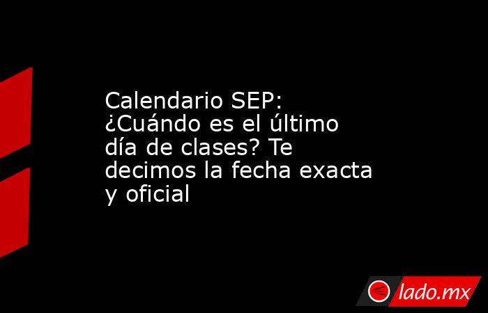 Calendario SEP: ¿Cuándo es el último día de clases? Te decimos la fecha exacta y oficial. Noticias en tiempo real