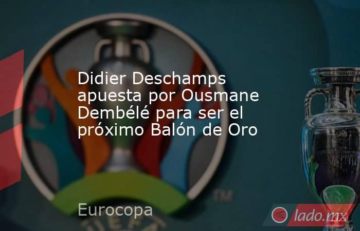 Didier Deschamps apuesta por Ousmane Dembélé para ser el próximo Balón de Oro. Noticias en tiempo real