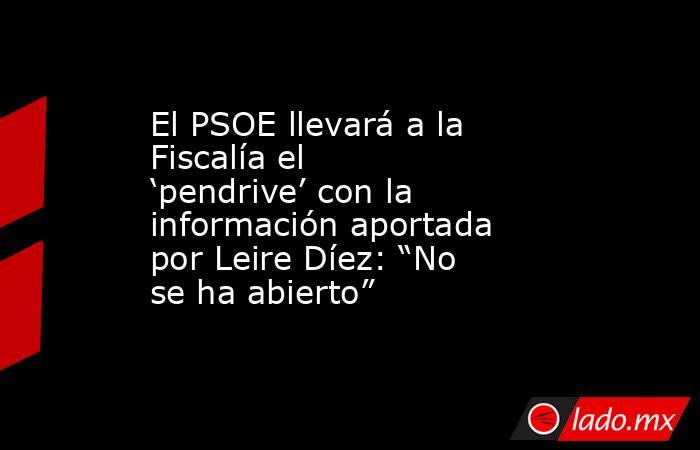 El PSOE llevará a la Fiscalía el ‘pendrive’ con la información aportada por Leire Díez: “No se ha abierto”. Noticias en tiempo real