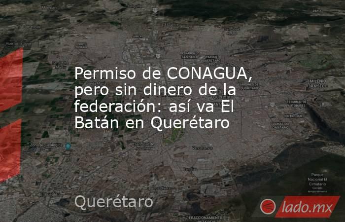 Permiso de CONAGUA, pero sin dinero de la federación: así va El Batán en Querétaro. Noticias en tiempo real