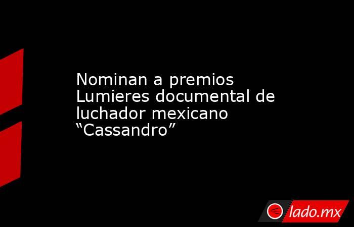 Nominan a premios Lumieres documental de luchador mexicano “Cassandro”. Noticias en tiempo real
