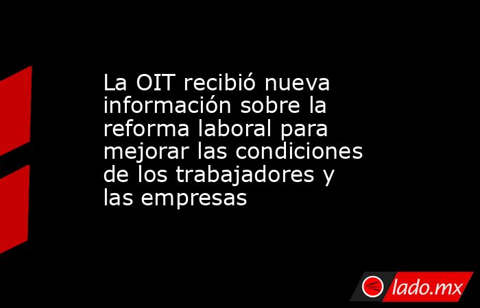 La OIT recibió nueva información sobre la reforma laboral para mejorar las condiciones de los trabajadores y las empresas. Noticias en tiempo real