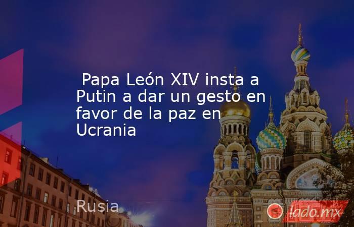  Papa León XIV insta a Putin a dar un gesto en favor de la paz en Ucrania. Noticias en tiempo real