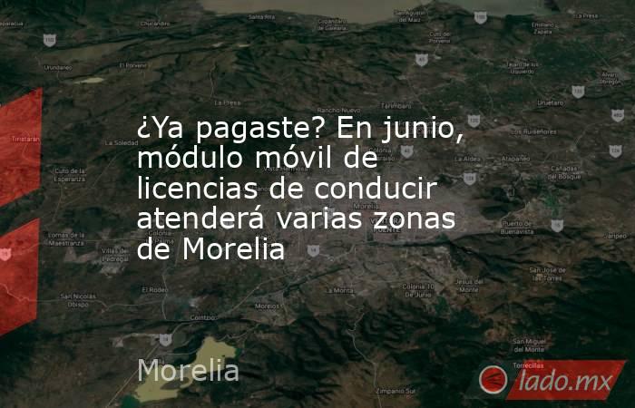 ¿Ya pagaste? En junio, módulo móvil de licencias de conducir atenderá varias zonas de Morelia. Noticias en tiempo real