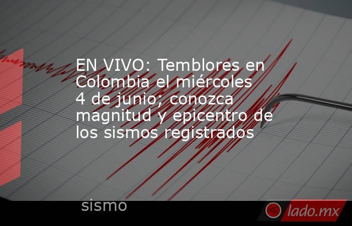 EN VIVO: Temblores en Colombia el miércoles 4 de junio; conozca magnitud y epicentro de los sismos registrados. Noticias en tiempo real