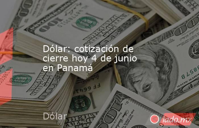 Dólar: cotización de cierre hoy 4 de junio en Panamá. Noticias en tiempo real
