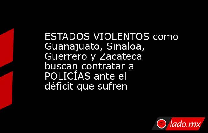 ESTADOS VIOLENTOS como Guanajuato, Sinaloa, Guerrero y Zacateca buscan contratar a POLICÍAS ante el déficit que sufren. Noticias en tiempo real