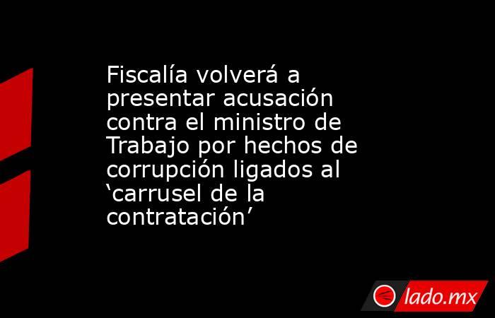 Fiscalía volverá a presentar acusación contra el ministro de Trabajo por hechos de corrupción ligados al ‘carrusel de la contratación’. Noticias en tiempo real