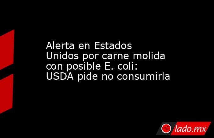 Alerta en Estados Unidos por carne molida con posible E. coli: USDA pide no consumirla. Noticias en tiempo real