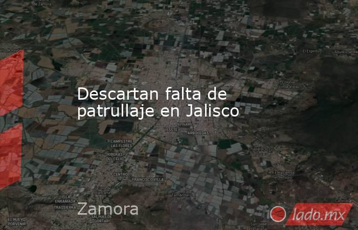 Descartan falta de patrullaje en Jalisco. Noticias en tiempo real