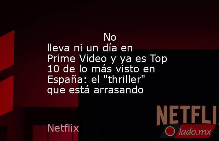                                                                                         No lleva ni un día en Prime Video y ya es Top 10 de lo más visto en España: el 