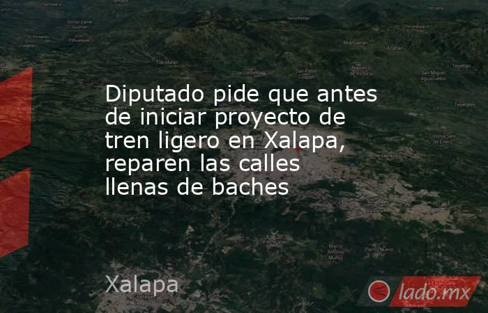 Diputado pide que antes de iniciar proyecto de tren ligero en Xalapa, reparen las calles llenas de baches. Noticias en tiempo real