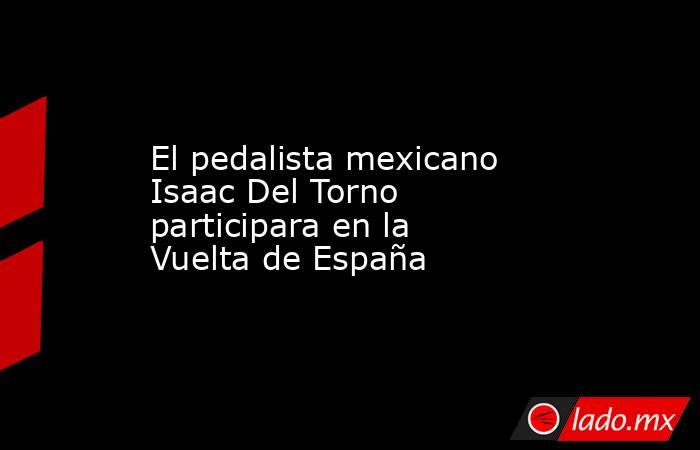 El pedalista mexicano Isaac Del Torno participara en la Vuelta de España. Noticias en tiempo real