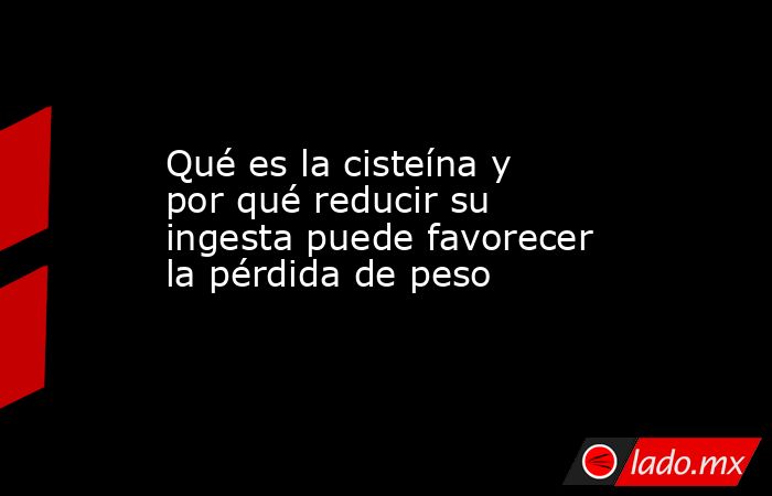 Qué es la cisteína y por qué reducir su ingesta puede favorecer la pérdida de peso. Noticias en tiempo real