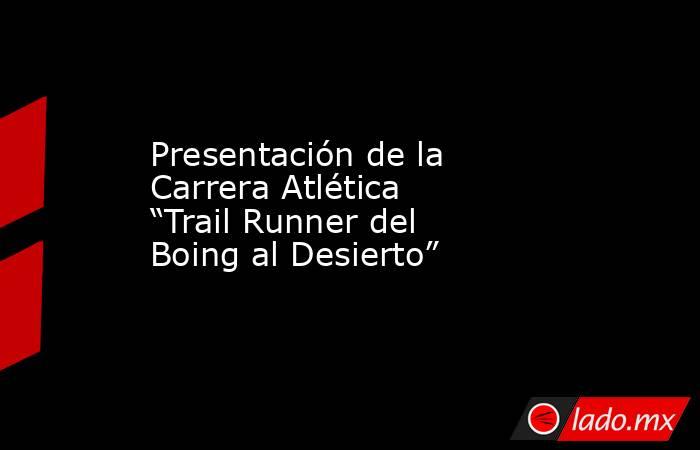Presentación de la Carrera Atlética “Trail Runner del Boing al Desierto”. Noticias en tiempo real