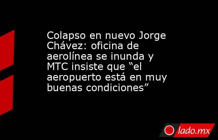 Colapso en nuevo Jorge Chávez: oficina de aerolínea se inunda y MTC insiste que “el aeropuerto está en muy buenas condiciones”. Noticias en tiempo real