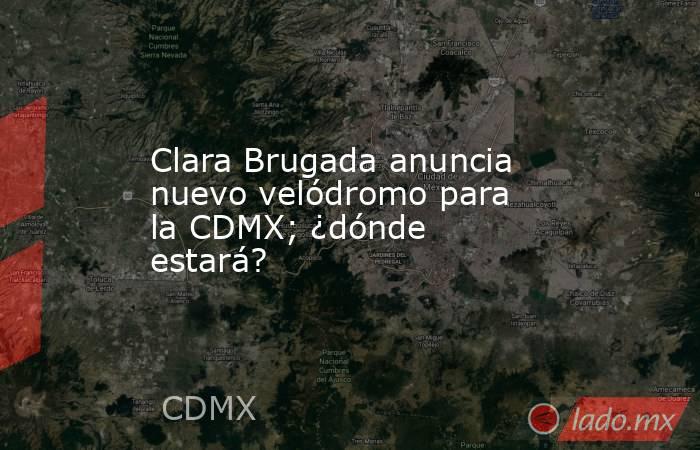 Clara Brugada anuncia nuevo velódromo para la CDMX; ¿dónde estará?. Noticias en tiempo real