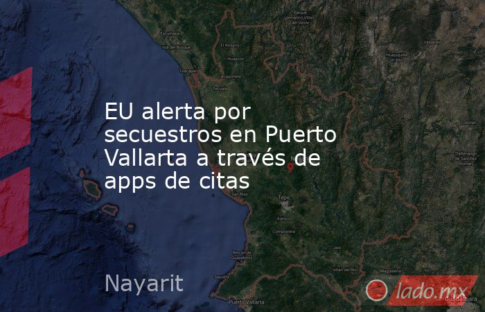 EU alerta por secuestros en Puerto Vallarta a través de apps de citas. Noticias en tiempo real