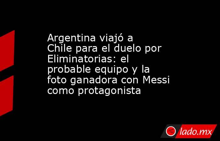 Argentina viajó a Chile para el duelo por Eliminatorias: el probable equipo y la foto ganadora con Messi como protagonista. Noticias en tiempo real