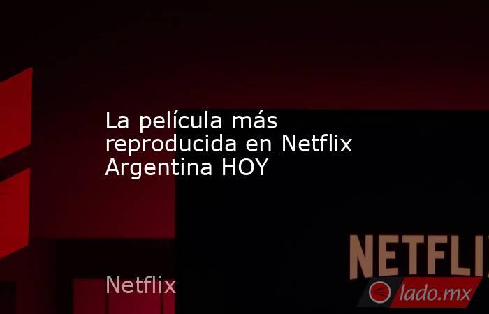 La película más reproducida en Netflix Argentina HOY. Noticias en tiempo real