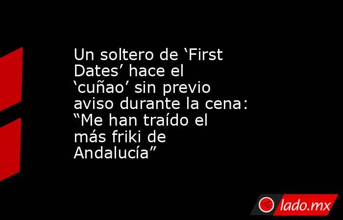Un soltero de ‘First Dates’ hace el ‘cuñao’ sin previo aviso durante la cena: “Me han traído el más friki de Andalucía”. Noticias en tiempo real