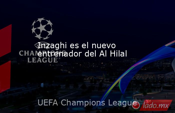 Inzaghi es el nuevo entrenador del Al Hilal. Noticias en tiempo real