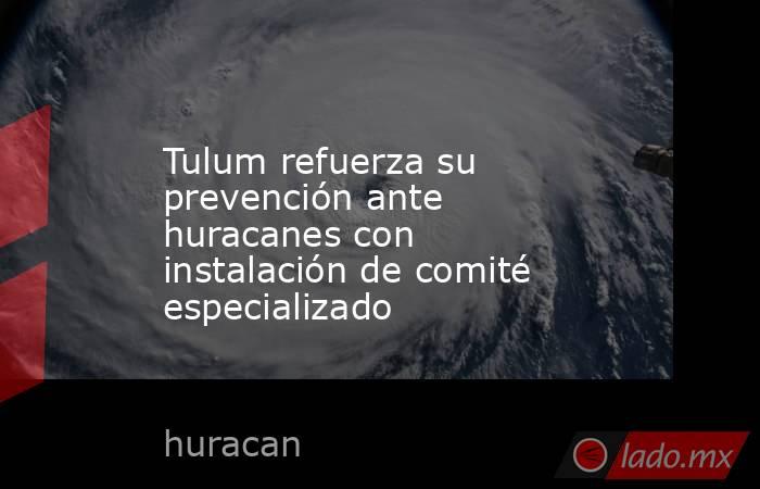 Tulum refuerza su prevención ante huracanes con instalación de comité especializado. Noticias en tiempo real