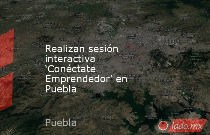 Realizan sesión interactiva ‘Conéctate Emprendedor’ en Puebla. Noticias en tiempo real