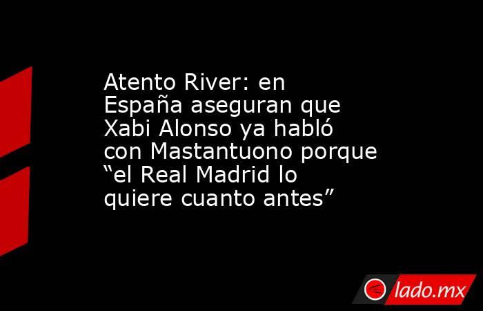 Atento River: en España aseguran que Xabi Alonso ya habló con Mastantuono porque “el Real Madrid lo quiere cuanto antes”. Noticias en tiempo real