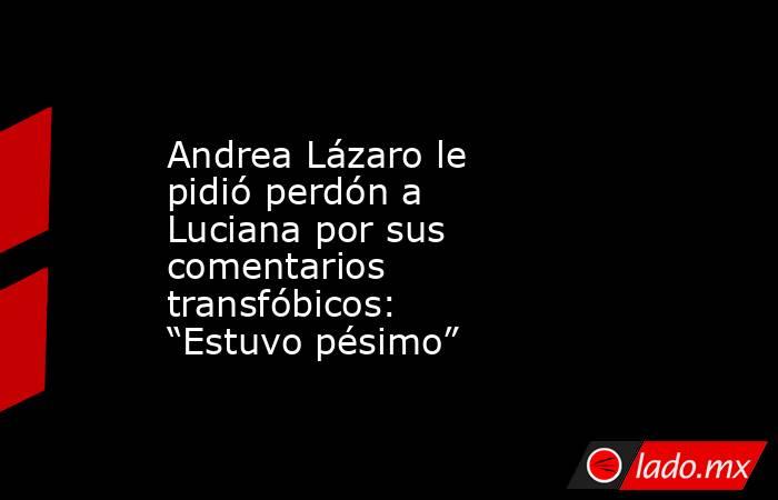 Andrea Lázaro le pidió perdón a Luciana por sus comentarios transfóbicos: “Estuvo pésimo”. Noticias en tiempo real
