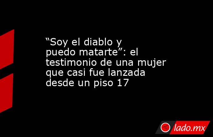 “Soy el diablo y puedo matarte”: el testimonio de una mujer que casi fue lanzada desde un piso 17. Noticias en tiempo real