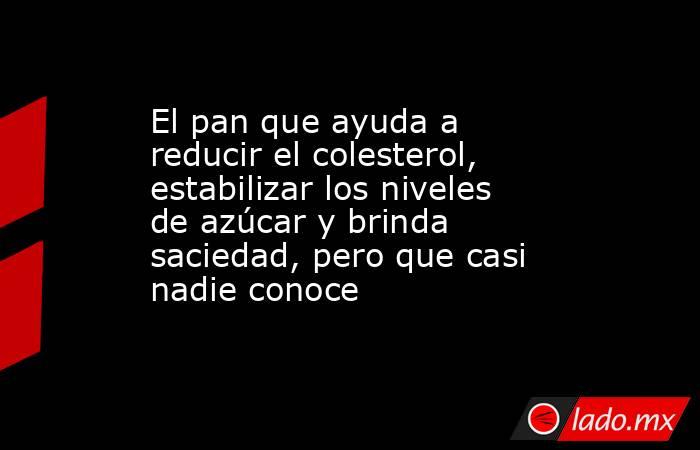 El pan que ayuda a reducir el colesterol, estabilizar los niveles de azúcar y brinda saciedad, pero que casi nadie conoce. Noticias en tiempo real