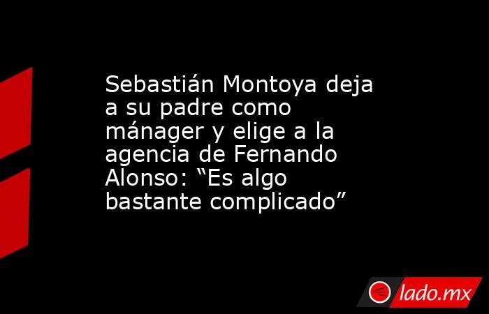 Sebastián Montoya deja a su padre como mánager y elige a la agencia de Fernando Alonso: “Es algo bastante complicado”. Noticias en tiempo real