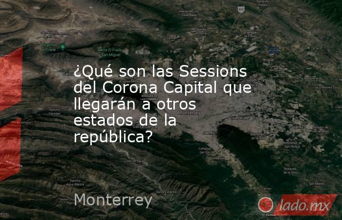 ¿Qué son las Sessions del Corona Capital que llegarán a otros estados de la república?. Noticias en tiempo real