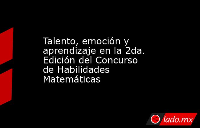 Talento, emoción y aprendizaje en la 2da. Edición del Concurso de Habilidades Matemáticas. Noticias en tiempo real