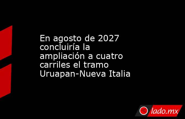 En agosto de 2027 concluiría la ampliación a cuatro carriles el tramo Uruapan-Nueva Italia. Noticias en tiempo real
