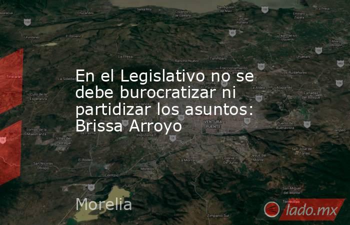 En el Legislativo no se debe burocratizar ni partidizar los asuntos: Brissa Arroyo. Noticias en tiempo real