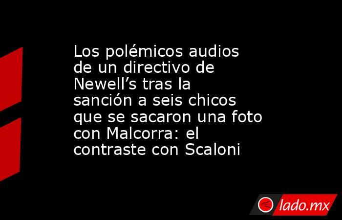 Los polémicos audios de un directivo de Newell’s tras la sanción a seis chicos que se sacaron una foto con Malcorra: el contraste con Scaloni. Noticias en tiempo real